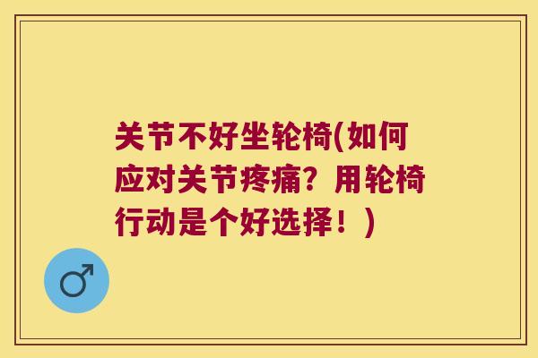 关节不好坐轮椅(如何应对关节?用轮椅行动是个好选择!) 关节不好坐轮椅(如何应对关节?用轮椅行动是个好选择!)