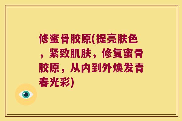 修蜜骨胶原(提亮肤色,紧致,修复蜜骨胶原,从内到外焕发青春光彩) 修蜜骨胶原(提亮肤色,紧致,修复蜜骨胶原,从内到外焕发青春光彩)