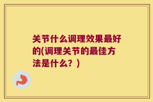 关节什么调理效果好的(调理关节的佳方法是什么？)