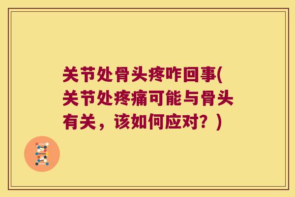 关节处骨头疼咋回事(关节处可能与骨头有关,该如何应对?) 关节处骨头疼咋回事(关节处可能与骨头有关,该如何应对?)
