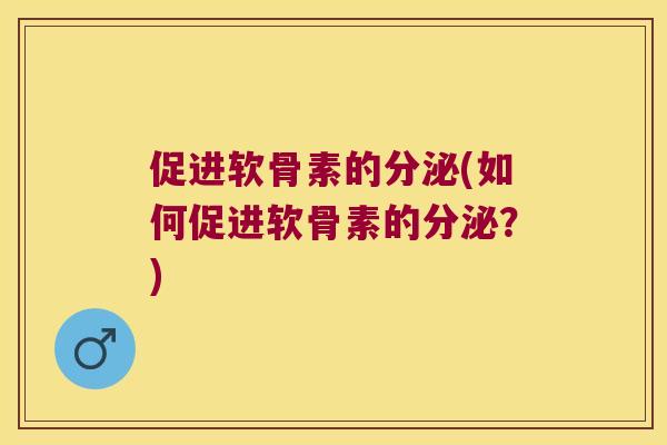 促进软骨素的分泌(如何促进软骨素的分泌?) 促进软骨素的分泌(如何促进软骨素的分泌?)