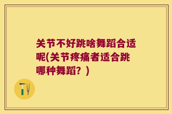 关节不好跳啥舞蹈合适呢(关节者适合跳哪种舞蹈？)