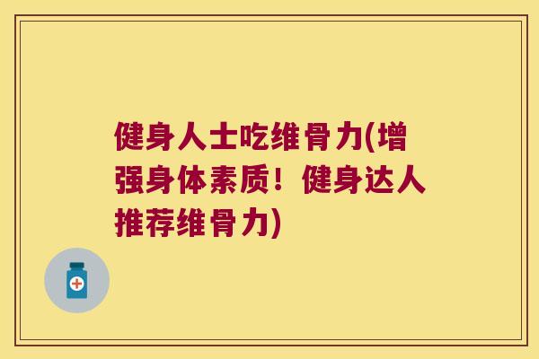 健身人士吃维骨力(增强身体素质！健身达人推荐维骨力)