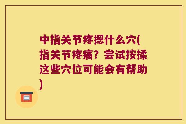 中指关节疼摁什么穴(指关节？尝试按揉这些穴位可能会有帮助)