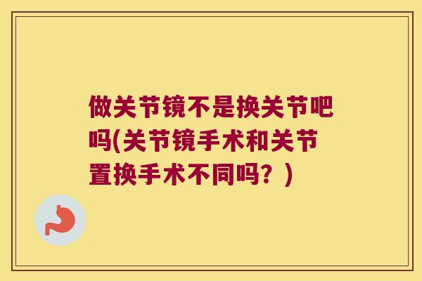 做关节镜不是换关节吧吗(关节镜手术和关节置换手术不同吗？)