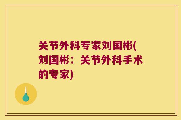 关节外科专家刘国彬(刘国彬:关节外科手术的专家) 关节外科专家刘国彬(刘国彬:关节外科手术的专家)