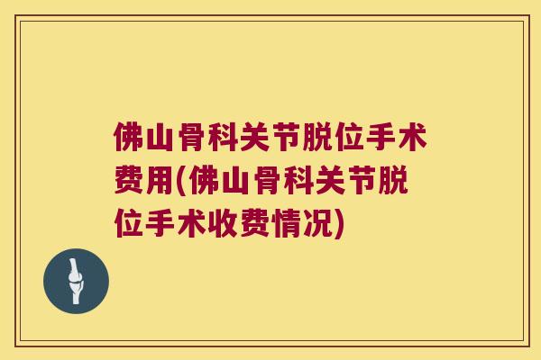 佛山骨科关节脱位手术费用(佛山骨科关节脱位手术收费情况) 佛山骨科关节脱位手术费用(佛山骨科关节脱位手术收费情况)