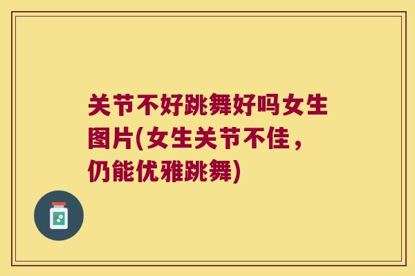 关节不好跳舞好吗女生图片(女生关节不佳,仍能优雅跳舞) 关节不好跳舞好吗女生图片(女生关节不佳,仍能优雅跳舞)