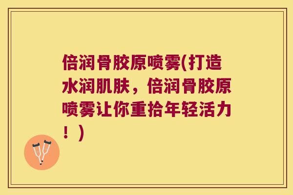 倍润骨胶原喷雾(打造水润,倍润骨胶原喷雾让你重拾年轻活力!) 倍润骨胶原喷雾(打造水润,倍润骨胶原喷雾让你重拾年轻活力!)