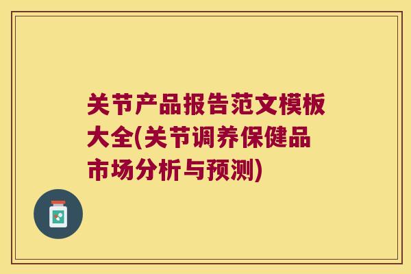 关节产品报告范文模板大全(关节调养保健品市场分析与预测)