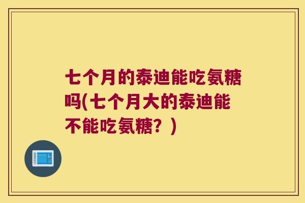 七个月的泰迪能吃氨糖吗(七个月大的泰迪能不能吃氨糖?) 七个月的泰迪能吃氨糖吗(七个月大的泰迪能不能吃氨糖?)