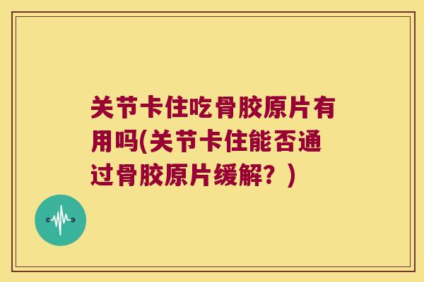 关节卡住吃骨胶原片有用吗(关节卡住能否通过骨胶原片缓解?) 关节卡住吃骨胶原片有用吗(关节卡住能否通过骨胶原片缓解?)