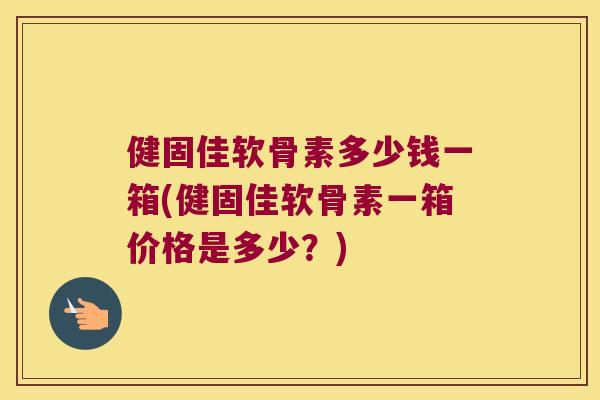 健固佳软骨素多少钱一箱(健固佳软骨素一箱价格是多少?) 健固佳软骨素多少钱一箱(健固佳软骨素一箱价格是多少?)