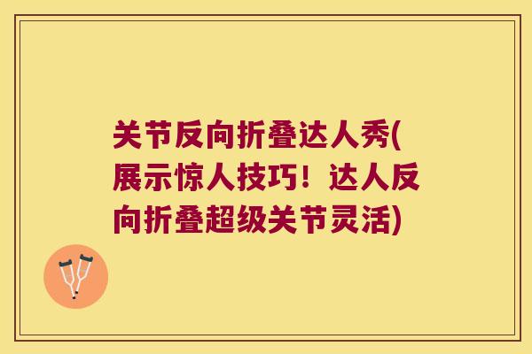 关节反向折叠达人秀(展示惊人技巧!达人反向折叠超级关节灵活) 关节反向折叠达人秀(展示惊人技巧!达人反向折叠超级关节灵活)
