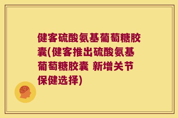 健客硫酸氨基葡萄糖胶囊(健客推出硫酸氨基葡萄糖胶囊 新增关节保健选择) 健客硫酸氨基葡萄糖胶囊(健客推出硫酸氨基葡萄糖胶囊 新增关节保健选择)