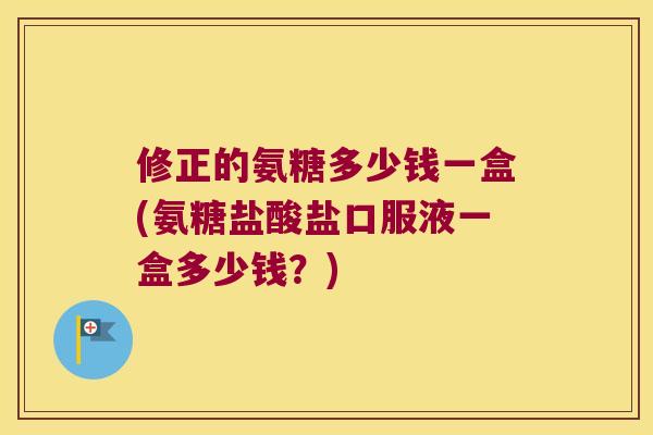 修正的氨糖多少钱一盒(氨糖盐酸盐口服液一盒多少钱?) 修正的氨糖多少钱一盒(氨糖盐酸盐口服液一盒多少钱?)