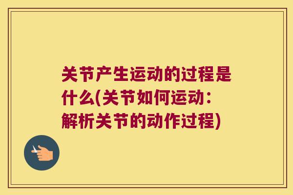 关节产生运动的过程是什么(关节如何运动:解析关节的动作过程) 关节产生运动的过程是什么(关节如何运动:解析关节的动作过程)
