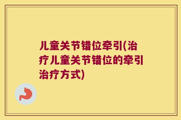儿童关节错位牵引(儿童关节错位的牵引方式) 儿童关节错位牵引(儿童关节错位的牵引方式)