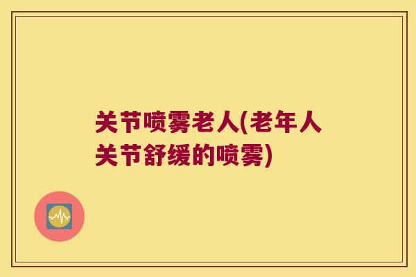 关节喷雾老人(老年人关节舒缓的喷雾) 关节喷雾老人(老年人关节舒缓的喷雾)