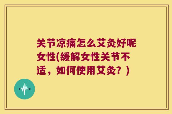 关节凉痛怎么艾灸好呢女性(缓解女性关节不适,如何使用艾灸?) 关节凉痛怎么艾灸好呢女性(缓解女性关节不适,如何使用艾灸?)