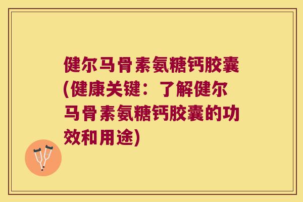 健尔马骨素氨糖钙胶囊(健康关键：了解健尔马骨素氨糖钙胶囊的功效和用途)