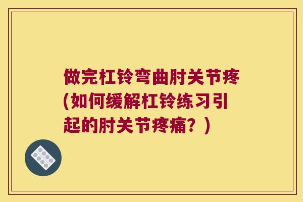 做完杠铃弯曲肘关节疼(如何缓解杠铃练习引起的肘关节?) 做完杠铃弯曲肘关节疼(如何缓解杠铃练习引起的肘关节?)