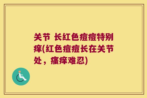 关节 长红色痘痘特别痒(红色痘痘长在关节处,难忍) 关节 长红色痘痘特别痒(红色痘痘长在关节处,难忍)