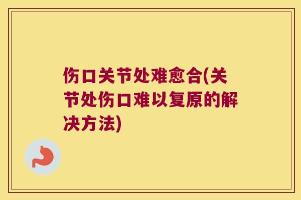 伤口关节处难愈合(关节处伤口难以复原的解决方法) 伤口关节处难愈合(关节处伤口难以复原的解决方法)