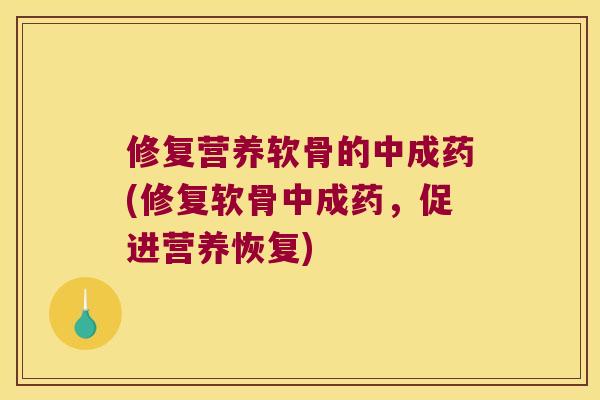 修复营养软骨的中成药(修复软骨中成药,促进营养恢复) 修复营养软骨的中成药(修复软骨中成药,促进营养恢复)