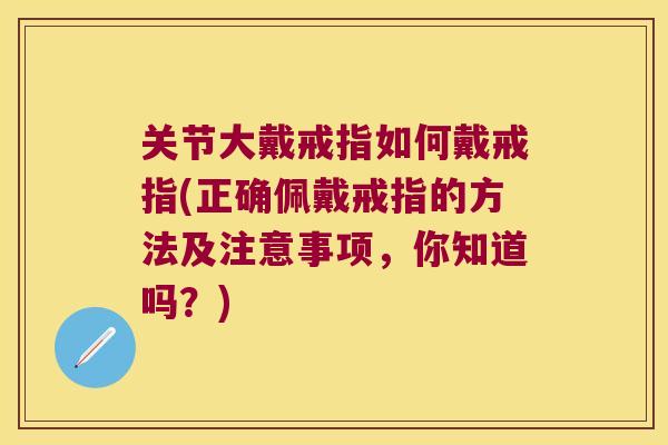 关节大戴戒指如何戴戒指(正确佩戴戒指的方法及注意事项,你知道吗?) 关节大戴戒指如何戴戒指(正确佩戴戒指的方法及注意事项,你知道吗?)