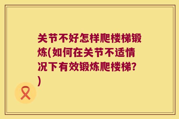 关节不好怎样爬楼梯锻炼(如何在关节不适情况下有效锻炼爬楼梯?) 关节不好怎样爬楼梯锻炼(如何在关节不适情况下有效锻炼爬楼梯?)