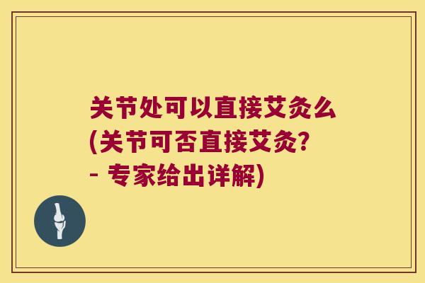 关节处可以直接艾灸么(关节可否直接艾灸？- 专家给出详解)
