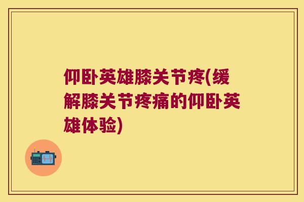 仰卧英雄膝关节疼(缓解膝关节的仰卧英雄体验) 仰卧英雄膝关节疼(缓解膝关节的仰卧英雄体验)