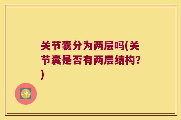 关节囊分为两层吗(关节囊是否有两层结构?) 关节囊分为两层吗(关节囊是否有两层结构?)