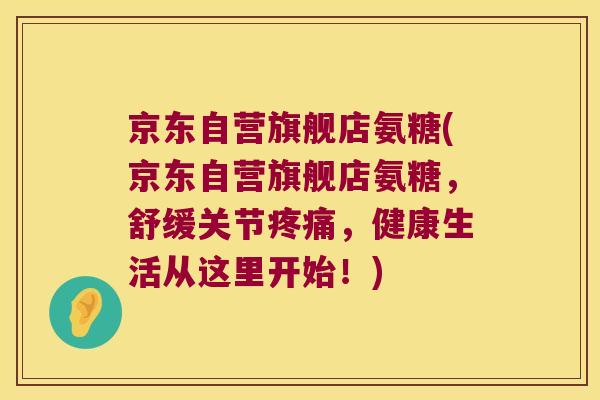 京东自营旗舰店氨糖(京东自营旗舰店氨糖,舒缓关节,健康生活从这里开始!) 京东自营旗舰店氨糖(京东自营旗舰店氨糖,舒缓关节,健康生活从这里开始!)