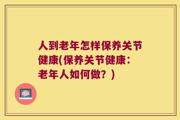 人到老年怎样保养关节健康(保养关节健康：老年人如何做？)