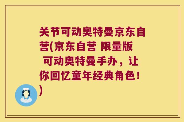 关节可动奥特曼京东自营(京东自营 限量版 可动奥特曼手办，让你回忆童年经典角色！)
