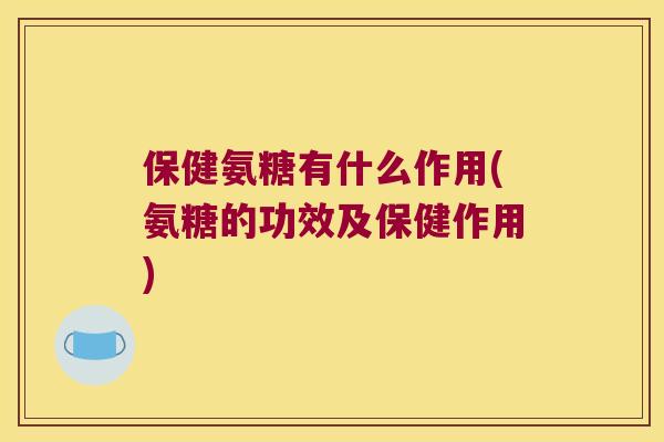 保健氨糖有什么作用(氨糖的功效及保健作用)