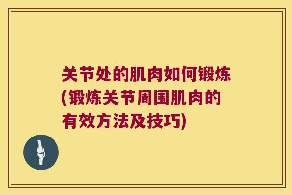 关节处的肌肉如何锻炼(锻炼关节周围肌肉的有效方法及技巧)