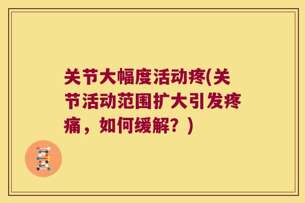 关节大幅度活动疼(关节活动范围扩大引发，如何缓解？)