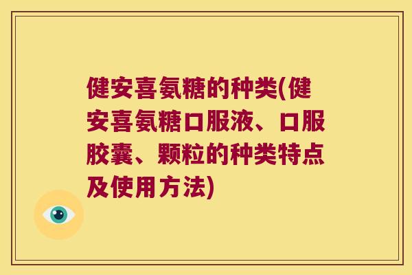 健安喜氨糖的种类(健安喜氨糖口服液、口服胶囊、颗粒的种类特点及使用方法) 健安喜氨糖的种类(健安喜氨糖口服液、口服胶囊、颗粒的种类特点及使用方法)