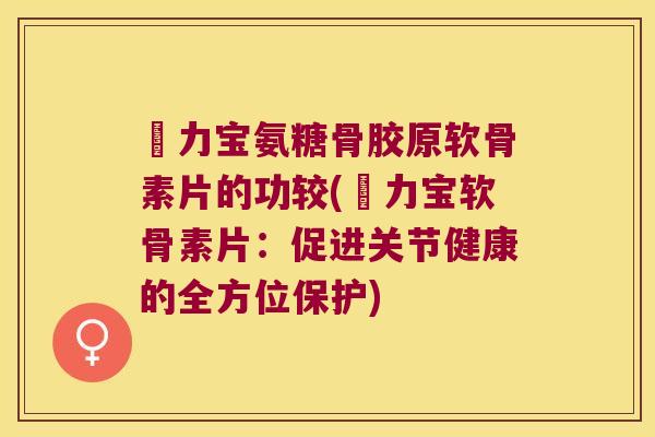 傦力宝氨糖骨胶原软骨素片的功较(傦力宝软骨素片：促进关节健康的全方位保护)