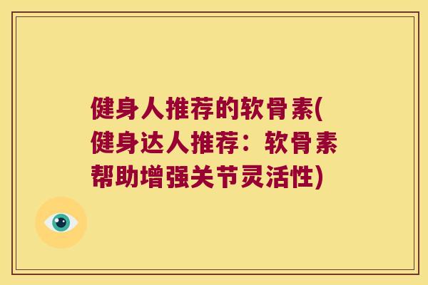 健身人推荐的软骨素(健身达人推荐:软骨素帮助增强关节灵活性) 健身人推荐的软骨素(健身达人推荐:软骨素帮助增强关节灵活性)
