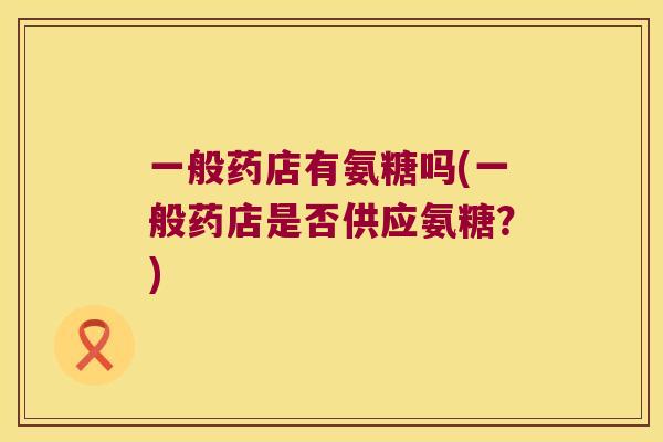 一般药店有氨糖吗(一般药店是否供应氨糖？)