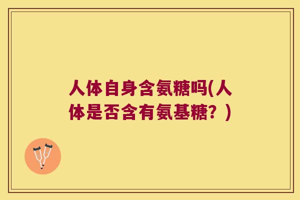 人体自身含氨糖吗(人体是否含有氨基糖?) 人体自身含氨糖吗(人体是否含有氨基糖?)