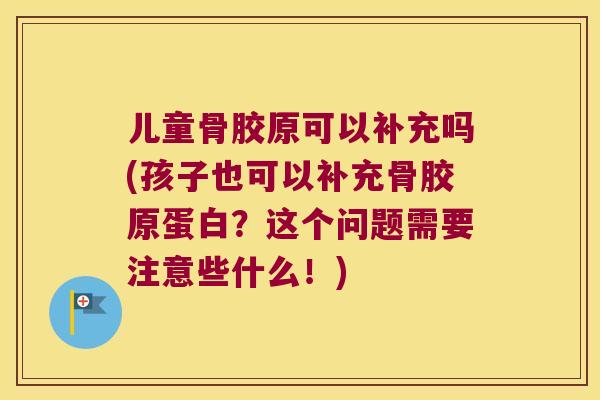 儿童骨胶原可以补充吗(孩子也可以补充骨胶原蛋白?这个问题需要注意些什么!) 儿童骨胶原可以补充吗(孩子也可以补充骨胶原蛋白?这个问题需要注意些什么!)