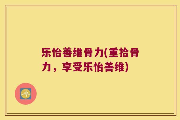 乐怡善维骨力(重拾骨力,享受乐怡善维) 乐怡善维骨力(重拾骨力,享受乐怡善维)