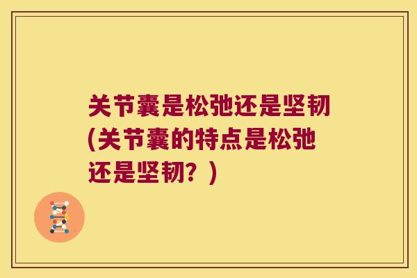 关节囊是松弛还是坚韧(关节囊的特点是松弛还是坚韧?) 关节囊是松弛还是坚韧(关节囊的特点是松弛还是坚韧?)