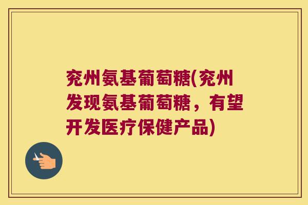 兖州氨基葡萄糖(兖州发现氨基葡萄糖,有望开发医疗保健产品) 兖州氨基葡萄糖(兖州发现氨基葡萄糖,有望开发医疗保健产品)