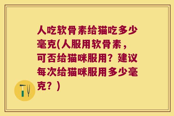 人吃软骨素给猫吃多少毫克(人服用软骨素,可否给猫咪服用?建议每次给猫咪服用多少毫克?) 人吃软骨素给猫吃多少毫克(人服用软骨素,可否给猫咪服用?建议每次给猫咪服用多少毫克?)